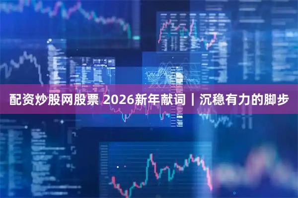 配资炒股网股票 2026新年献词｜沉稳有力的脚步