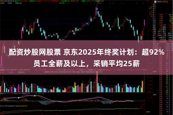 配资炒股网股票 京东2025年终奖计划：超92%员工全薪及以上，采销平均25薪