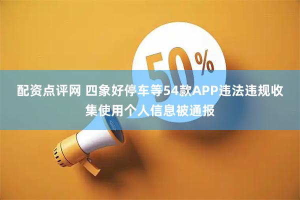 配资点评网 四象好停车等54款APP违法违规收集使用个人信息被通报