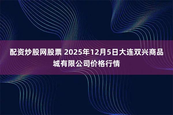 配资炒股网股票 2025年12月5日大连双兴商品城有限公司价格行情