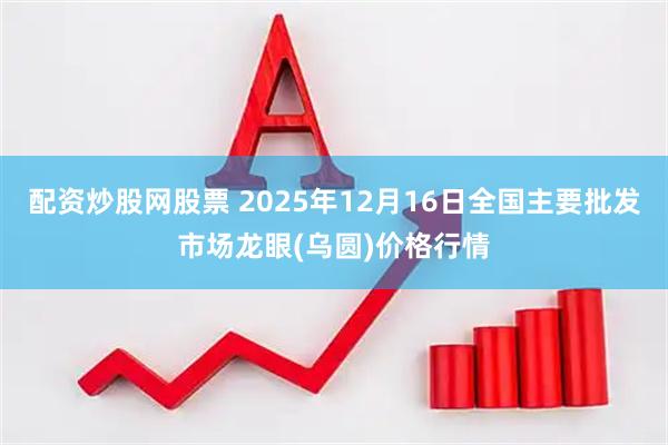配资炒股网股票 2025年12月16日全国主要批发市场龙眼(乌圆)价格行情