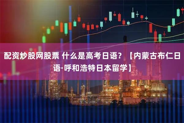 配资炒股网股票 什么是高考日语？【内蒙古布仁日语·呼和浩特日本留学】