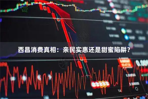 西昌消费真相：亲民实惠还是甜蜜陷阱？