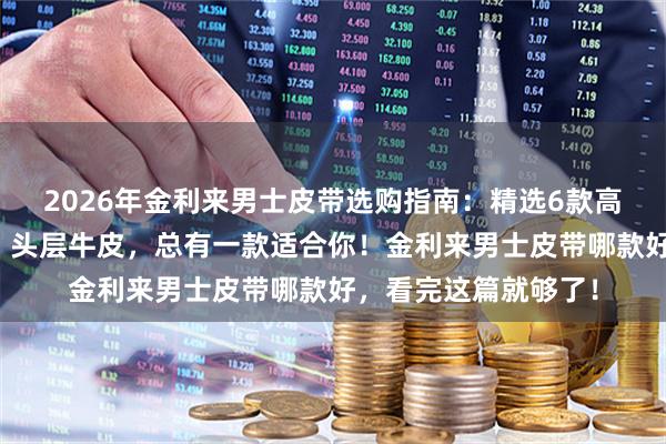 2026年金利来男士皮带选购指南：精选6款高品质皮带，自动扣、头层牛皮，总有一款适合你！金利来男士皮带哪款好，看完这篇就够了！