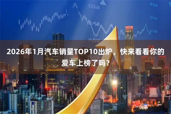 2026年1月汽车销量TOP10出炉,快来看看你的爱车上榜了吗?