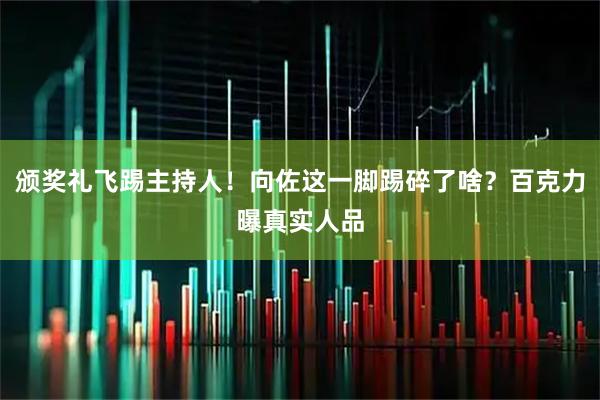 颁奖礼飞踢主持人!向佐这一脚踢碎了啥?百克力曝真实人品