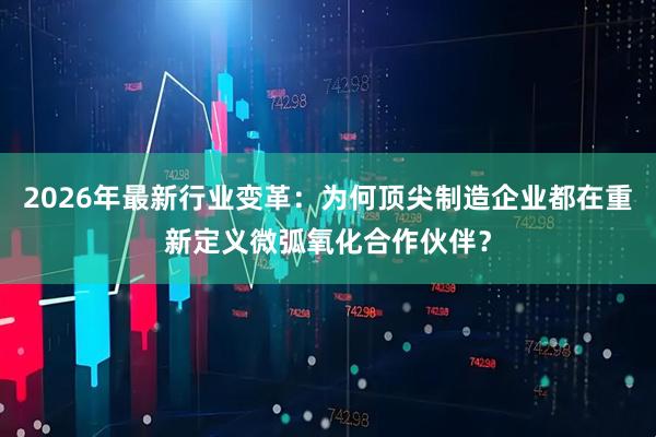 2026年最新行业变革：为何顶尖制造企业都在重新定义微弧氧化合作伙伴？