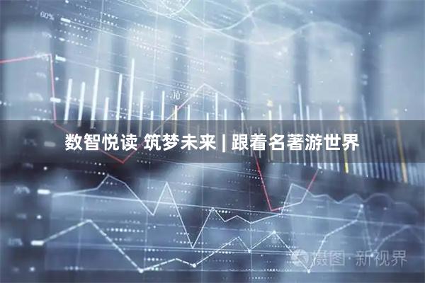 数智悦读 筑梦未来 | 跟着名著游世界