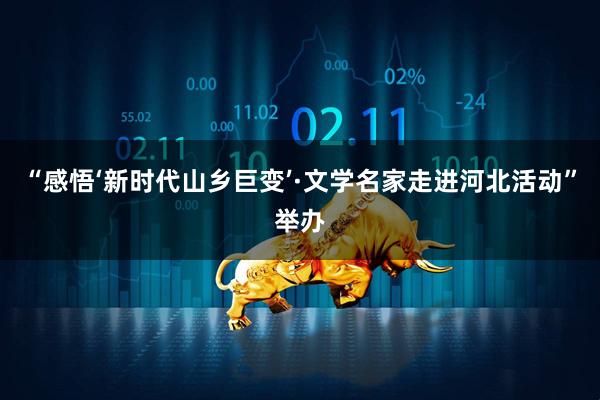 “感悟‘新时代山乡巨变’·文学名家走进河北活动”举办