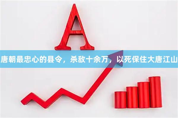 唐朝最忠心的县令，杀敌十余万，以死保住大唐江山