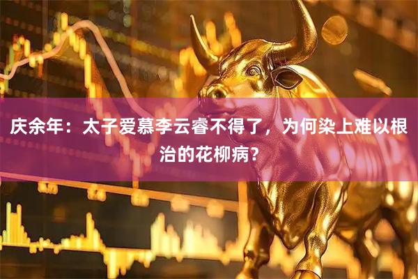 庆余年：太子爱慕李云睿不得了，为何染上难以根治的花柳病？