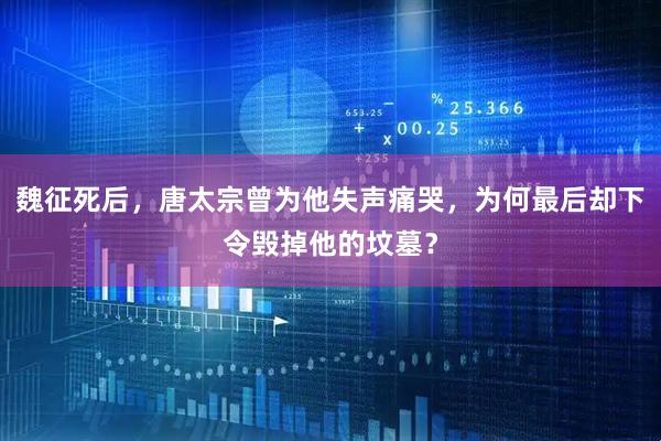 魏征死后，唐太宗曾为他失声痛哭，为何最后却下令毁掉他的坟墓？