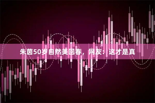 朱茵50岁自然美回春，网友：这才是真