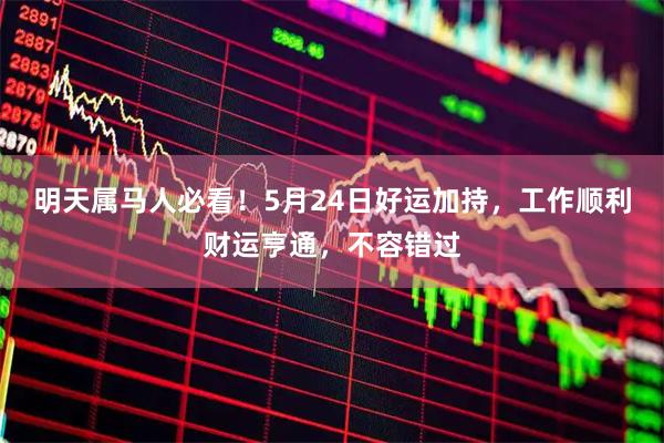 明天属马人必看！5月24日好运加持，工作顺利财运亨通，不容错过