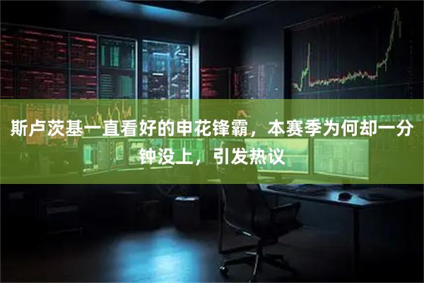 斯卢茨基一直看好的申花锋霸，本赛季为何却一分钟没上，引发热议