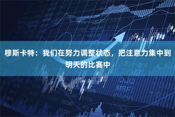 穆斯卡特：我们在努力调整状态，把注意力集中到明天的比赛中