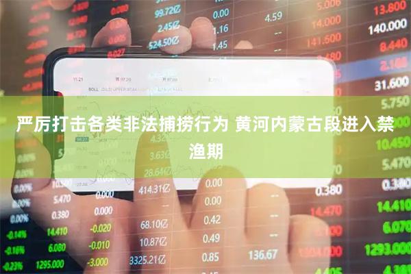 严厉打击各类非法捕捞行为 黄河内蒙古段进入禁渔期