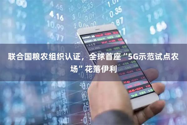 联合国粮农组织认证，全球首座“5G示范试点农场”花落伊利