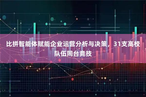 比拼智能体赋能企业运营分析与决策，31支高校队伍同台竞技