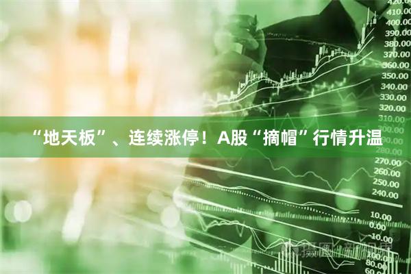 “地天板”、连续涨停!A股“摘帽”行情升温