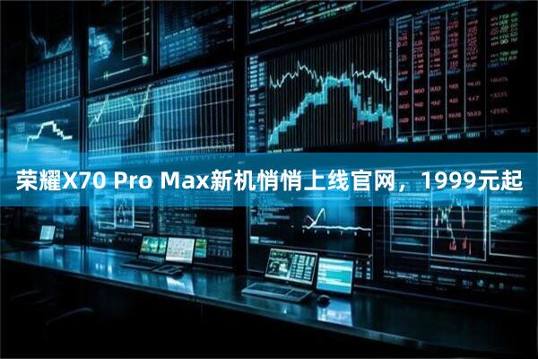 荣耀X70 Pro Max新机悄悄上线官网，1999元起