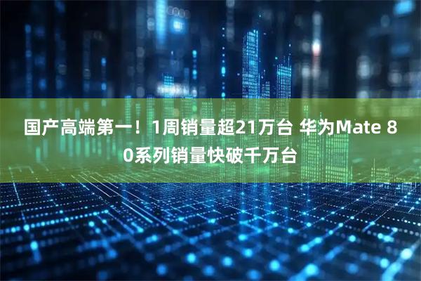 国产高端第一！1周销量超21万台 华为Mate 80系列销量快破千万台