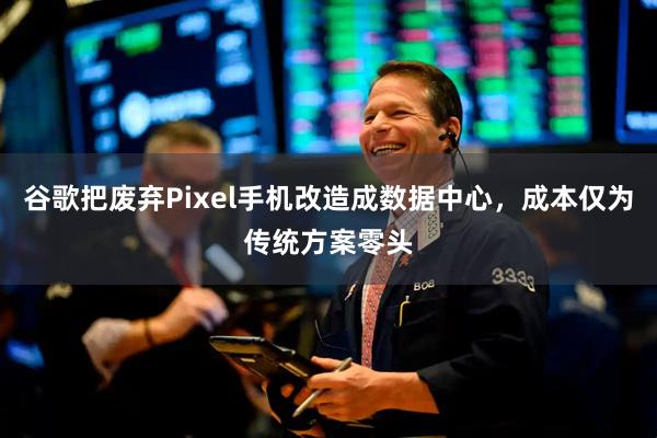 谷歌把废弃Pixel手机改造成数据中心，成本仅为传统方案零头