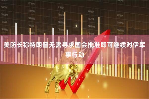美防长称特朗普无需寻求国会批准即可继续对伊军事行动