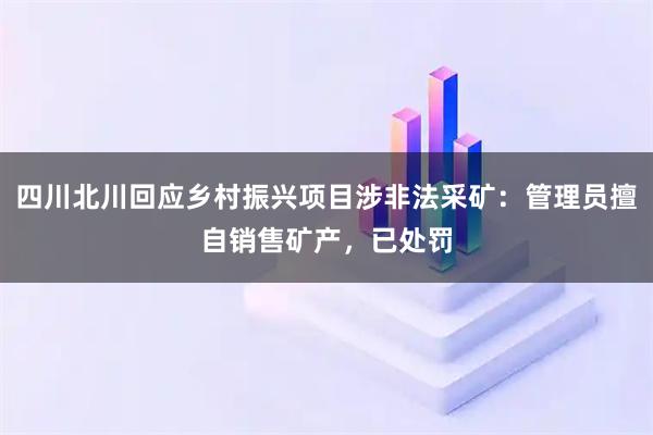 四川北川回应乡村振兴项目涉非法采矿：管理员擅自销售矿产，已处罚