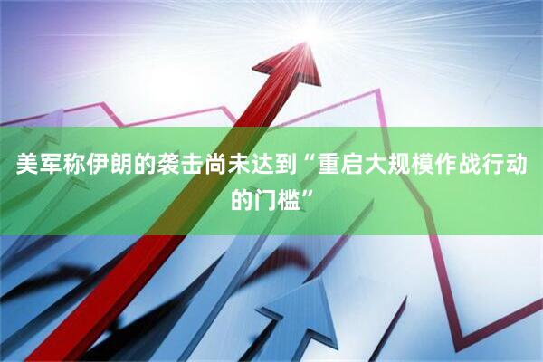 美军称伊朗的袭击尚未达到“重启大规模作战行动的门槛”