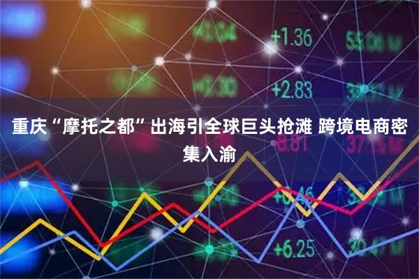 重庆“摩托之都”出海引全球巨头抢滩 跨境电商密集入渝