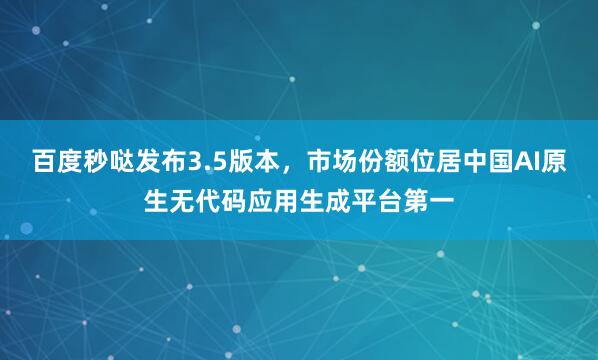 百度秒哒发布3.5版本,市场份额位居中国AI原生无代码应用生成平台第一
