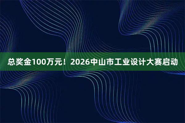 总奖金100万元！2026中山市工业设计大赛启动