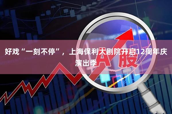好戏“一刻不停”，上海保利大剧院开启12周年庆演出季