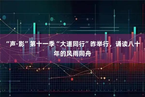 “声·影”第十一季“大道同行”昨举行，诵读八十年的风雨同舟