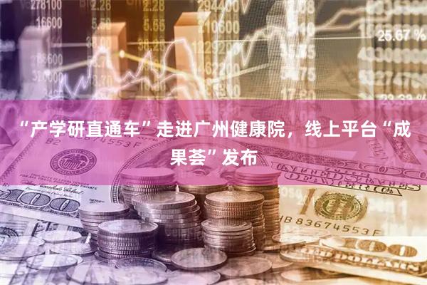 “产学研直通车”走进广州健康院，线上平台“成果荟”发布