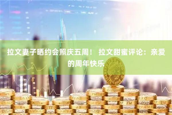 拉文妻子晒约会照庆五周！ 拉文甜蜜评论：亲爱的周年快乐