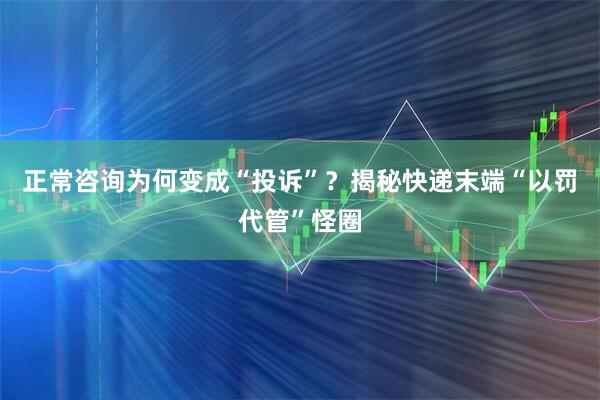 正常咨询为何变成“投诉”?揭秘快递末端“以罚代管”怪圈